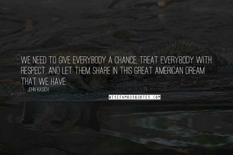 John Kasich Quotes: We need to give everybody a chance, treat everybody with respect, and let them share in this great American dream that we have.