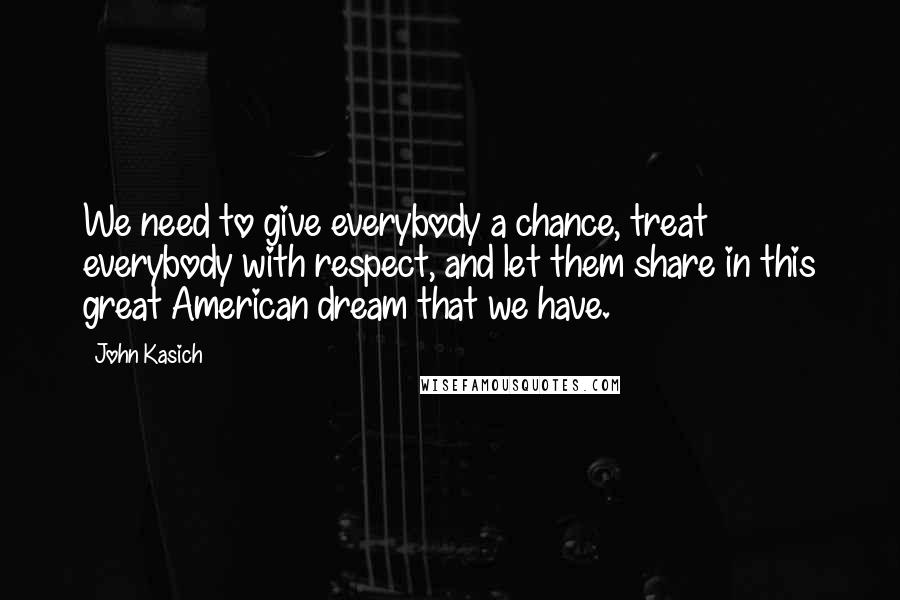 John Kasich Quotes: We need to give everybody a chance, treat everybody with respect, and let them share in this great American dream that we have.