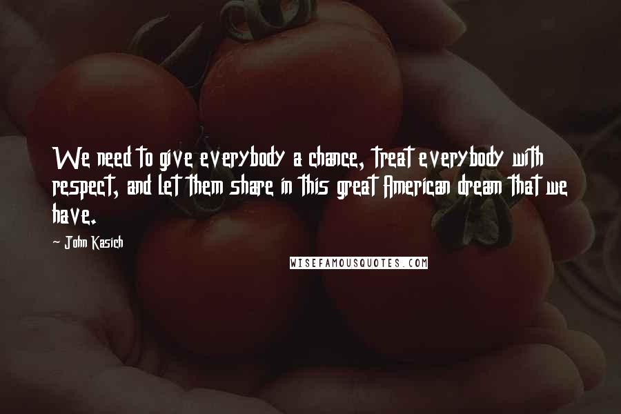 John Kasich Quotes: We need to give everybody a chance, treat everybody with respect, and let them share in this great American dream that we have.