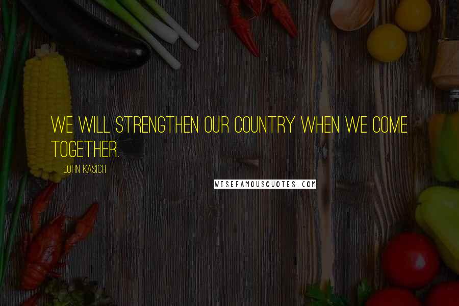 John Kasich Quotes: We will strengthen our country when we come together.