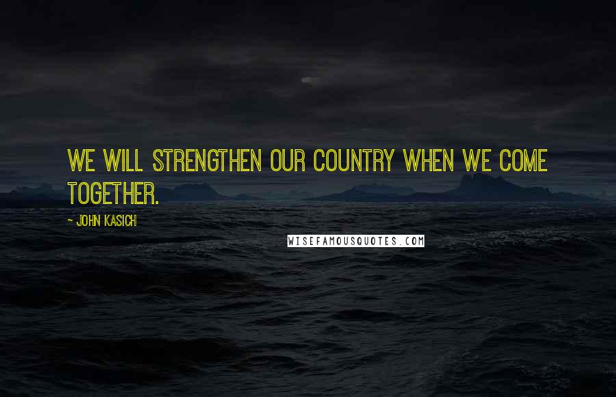 John Kasich Quotes: We will strengthen our country when we come together.