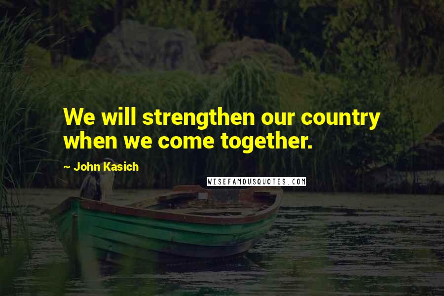 John Kasich Quotes: We will strengthen our country when we come together.