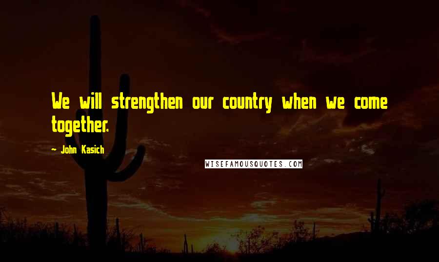 John Kasich Quotes: We will strengthen our country when we come together.