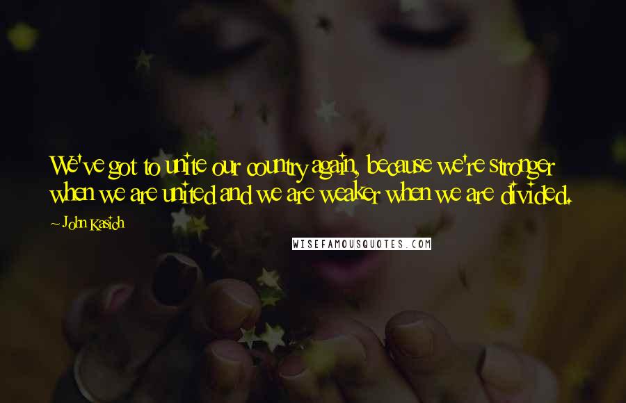 John Kasich Quotes: We've got to unite our country again, because we're stronger when we are united and we are weaker when we are divided.
