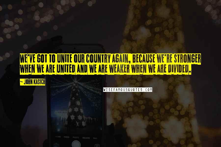 John Kasich Quotes: We've got to unite our country again, because we're stronger when we are united and we are weaker when we are divided.