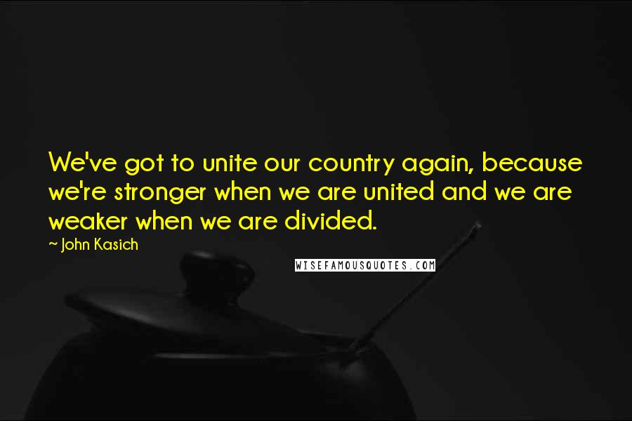 John Kasich Quotes: We've got to unite our country again, because we're stronger when we are united and we are weaker when we are divided.