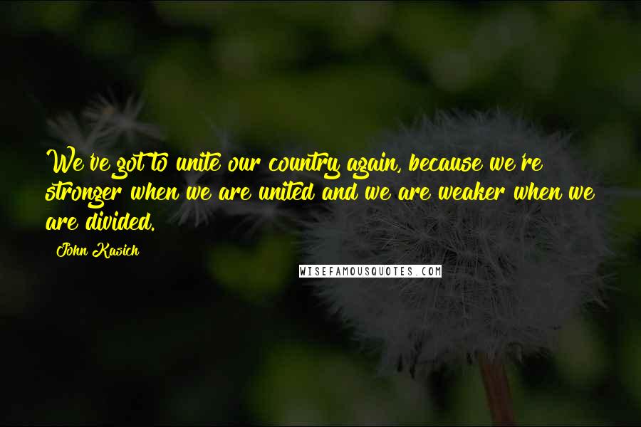 John Kasich Quotes: We've got to unite our country again, because we're stronger when we are united and we are weaker when we are divided.