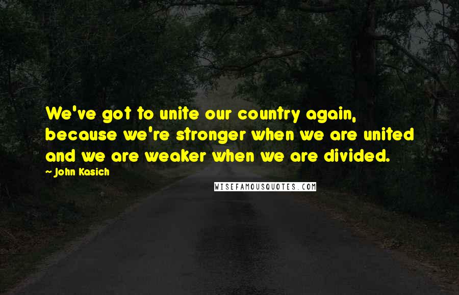 John Kasich Quotes: We've got to unite our country again, because we're stronger when we are united and we are weaker when we are divided.