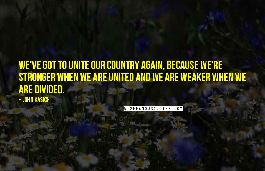 John Kasich Quotes: We've got to unite our country again, because we're stronger when we are united and we are weaker when we are divided.