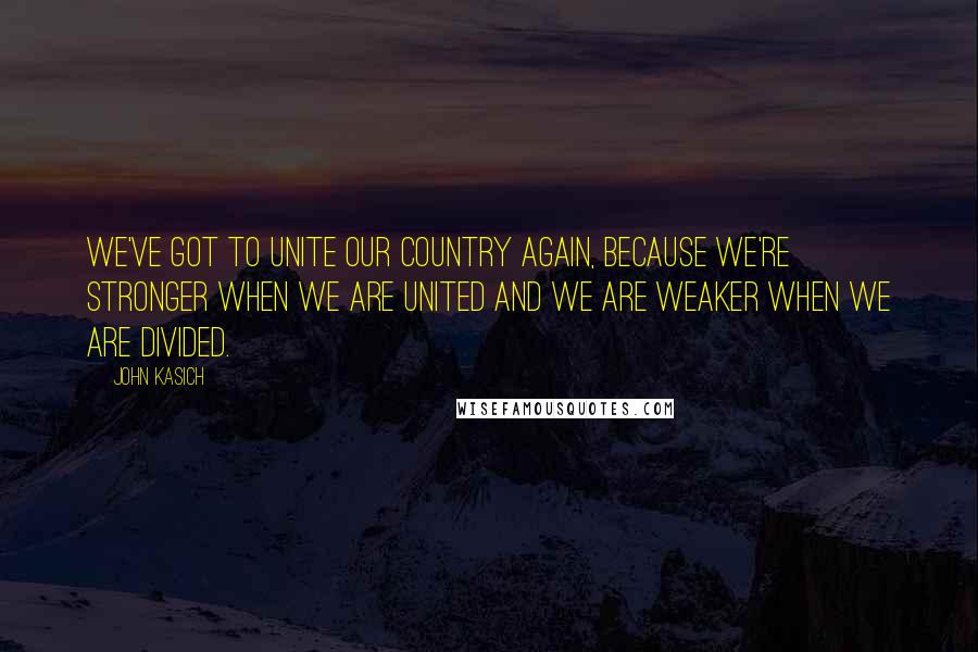 John Kasich Quotes: We've got to unite our country again, because we're stronger when we are united and we are weaker when we are divided.