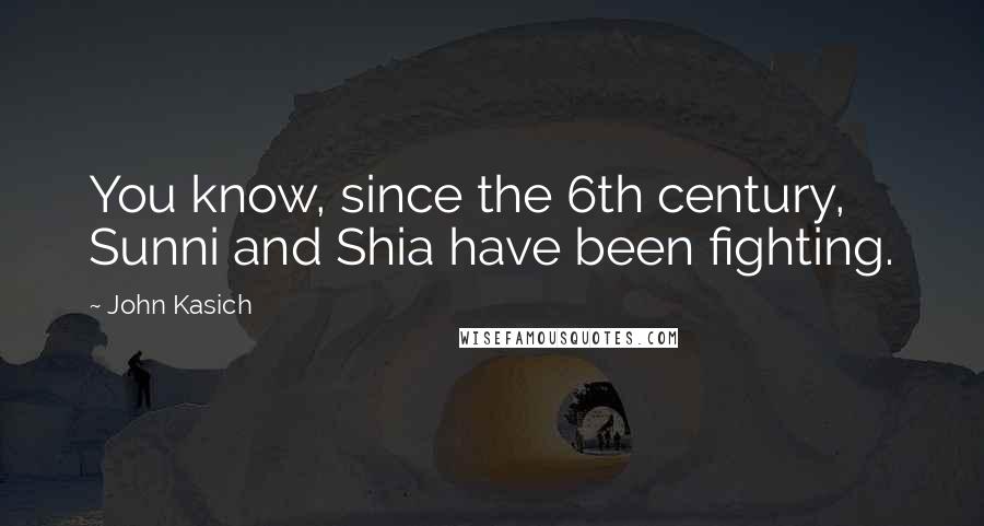 John Kasich Quotes: You know, since the 6th century, Sunni and Shia have been fighting.