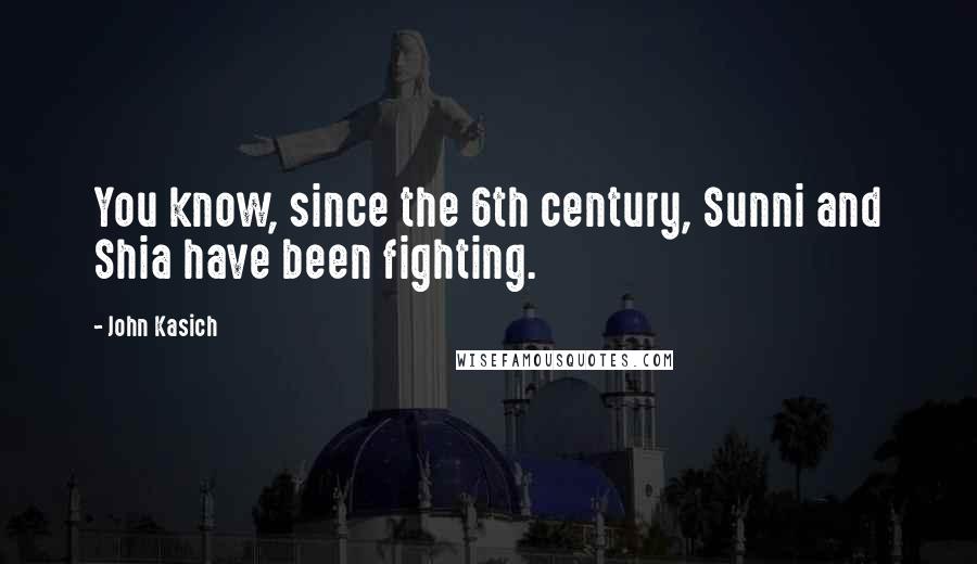 John Kasich Quotes: You know, since the 6th century, Sunni and Shia have been fighting.