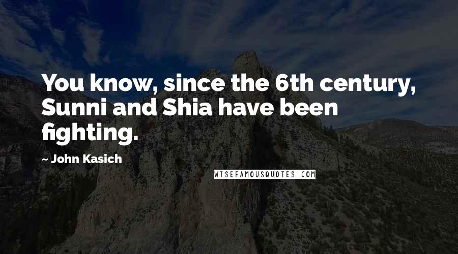 John Kasich Quotes: You know, since the 6th century, Sunni and Shia have been fighting.