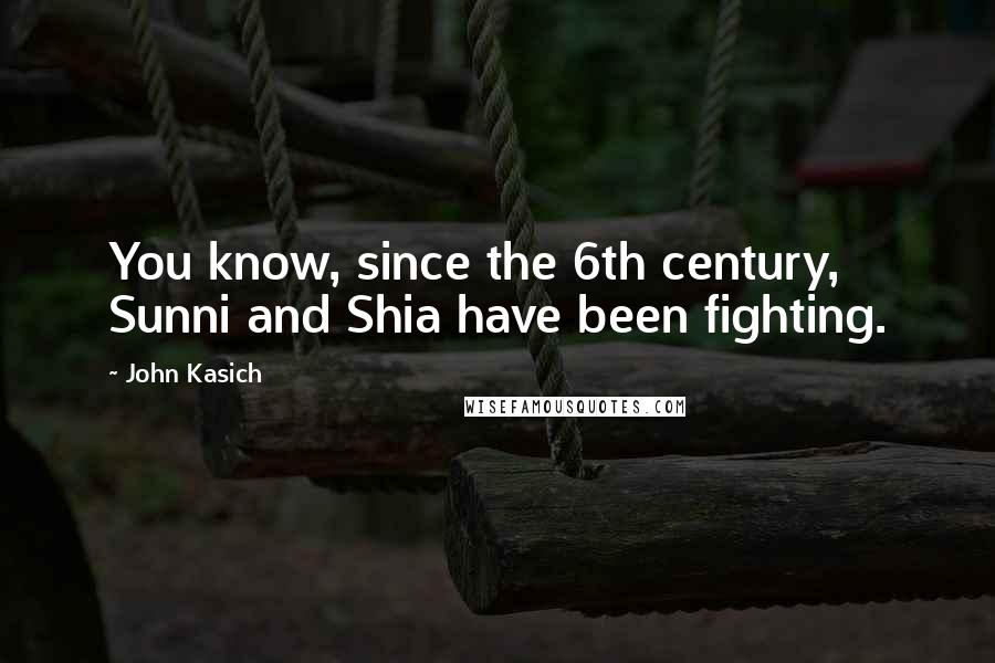 John Kasich Quotes: You know, since the 6th century, Sunni and Shia have been fighting.