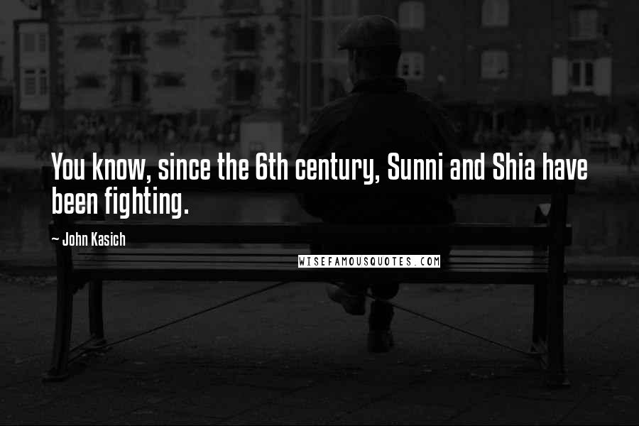 John Kasich Quotes: You know, since the 6th century, Sunni and Shia have been fighting.
