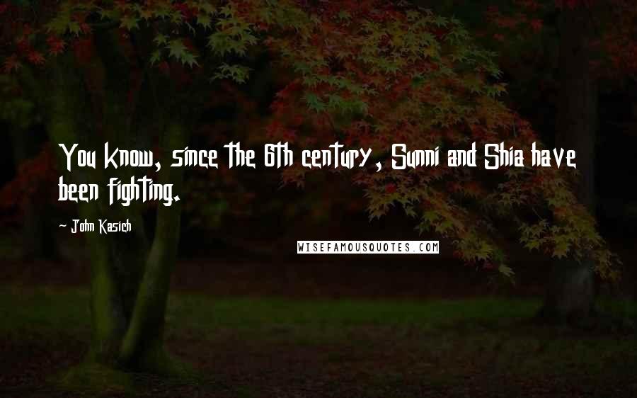 John Kasich Quotes: You know, since the 6th century, Sunni and Shia have been fighting.