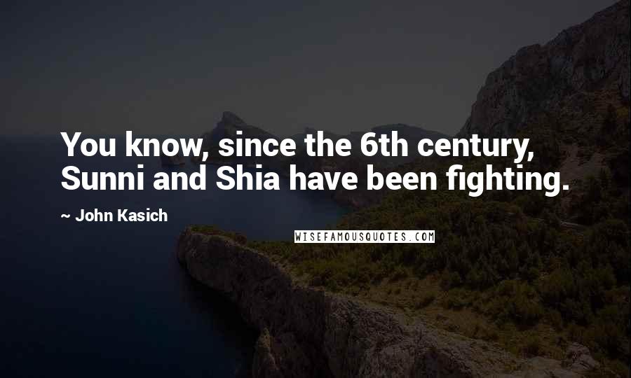 John Kasich Quotes: You know, since the 6th century, Sunni and Shia have been fighting.