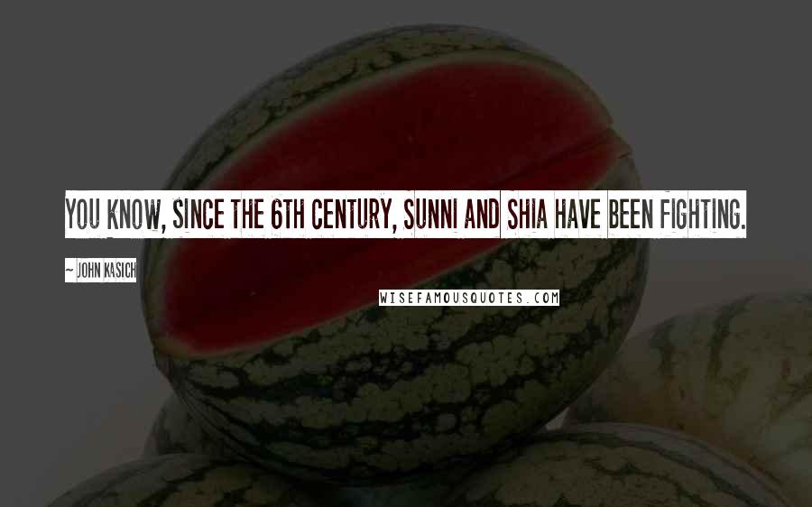 John Kasich Quotes: You know, since the 6th century, Sunni and Shia have been fighting.