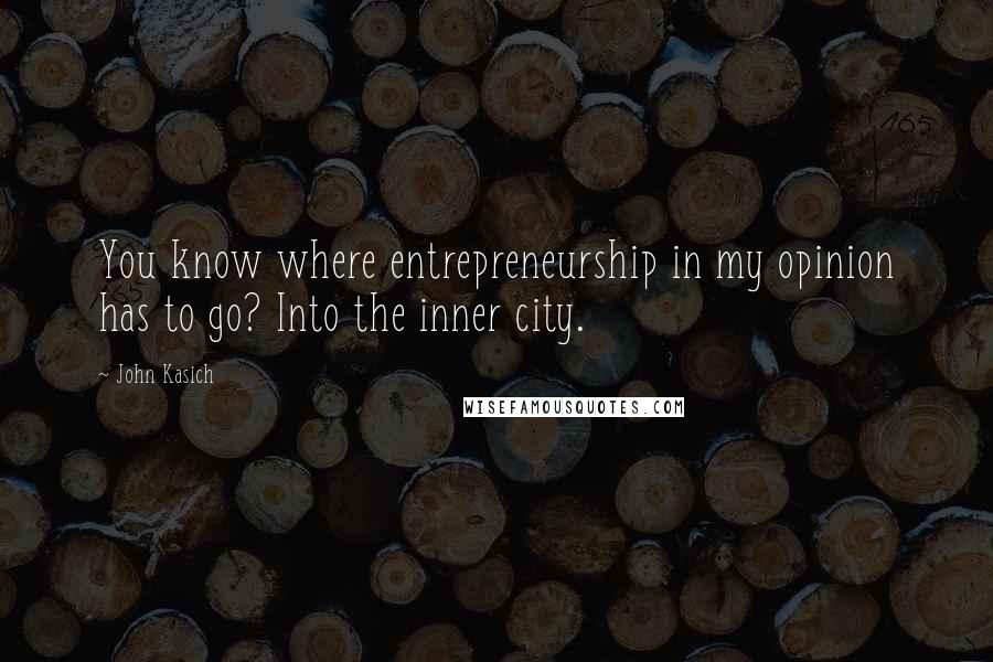 John Kasich Quotes: You know where entrepreneurship in my opinion has to go? Into the inner city.