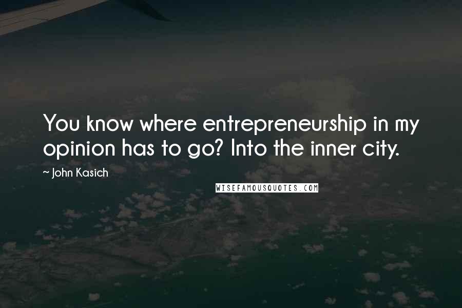 John Kasich Quotes: You know where entrepreneurship in my opinion has to go? Into the inner city.