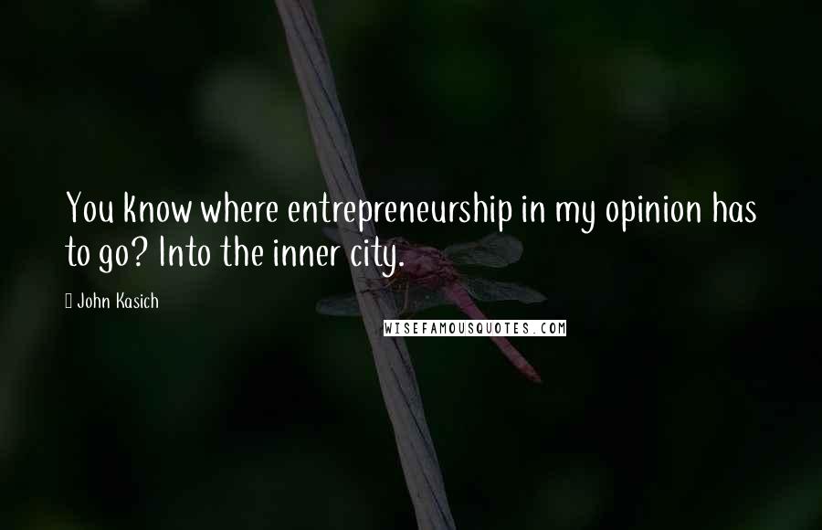 John Kasich Quotes: You know where entrepreneurship in my opinion has to go? Into the inner city.