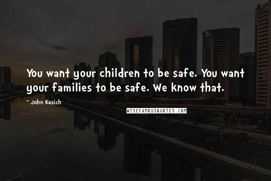 John Kasich Quotes: You want your children to be safe. You want your families to be safe. We know that.