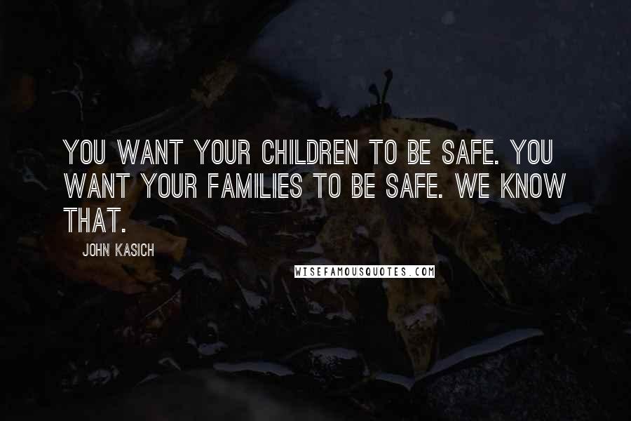 John Kasich Quotes: You want your children to be safe. You want your families to be safe. We know that.
