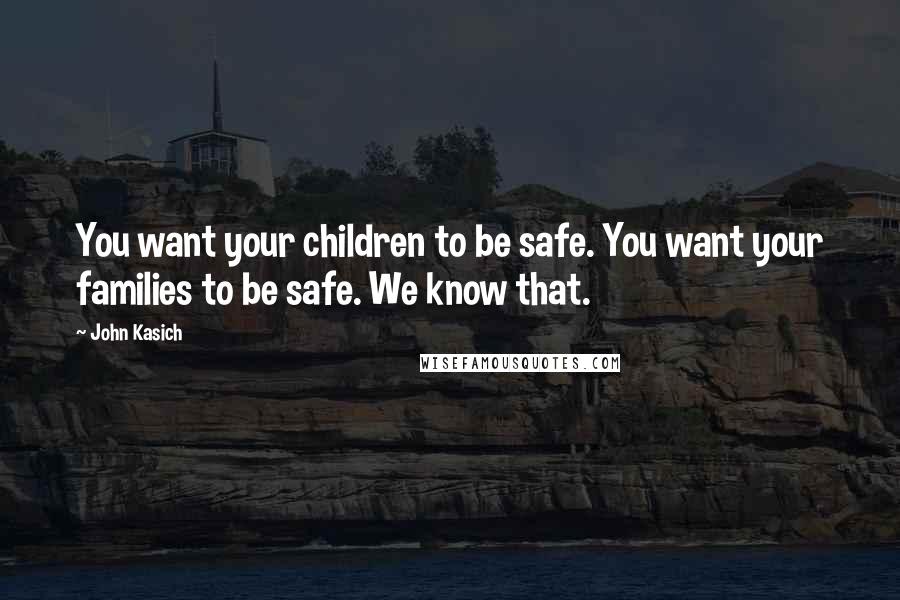 John Kasich Quotes: You want your children to be safe. You want your families to be safe. We know that.