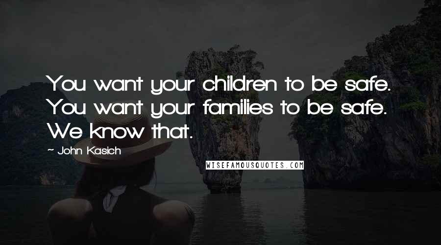 John Kasich Quotes: You want your children to be safe. You want your families to be safe. We know that.