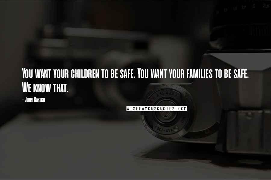 John Kasich Quotes: You want your children to be safe. You want your families to be safe. We know that.