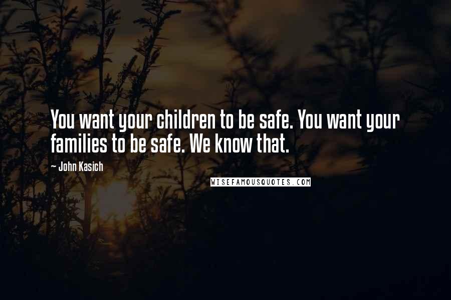 John Kasich Quotes: You want your children to be safe. You want your families to be safe. We know that.