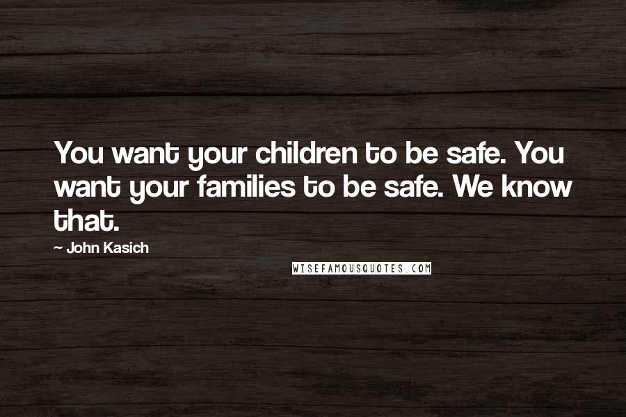 John Kasich Quotes: You want your children to be safe. You want your families to be safe. We know that.