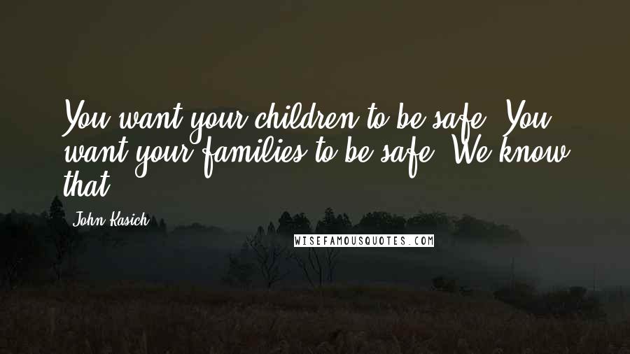 John Kasich Quotes: You want your children to be safe. You want your families to be safe. We know that.