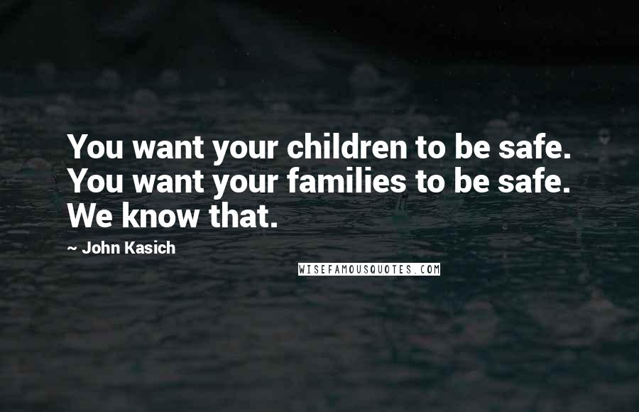 John Kasich Quotes: You want your children to be safe. You want your families to be safe. We know that.