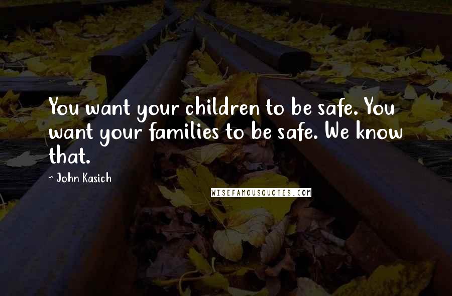 John Kasich Quotes: You want your children to be safe. You want your families to be safe. We know that.