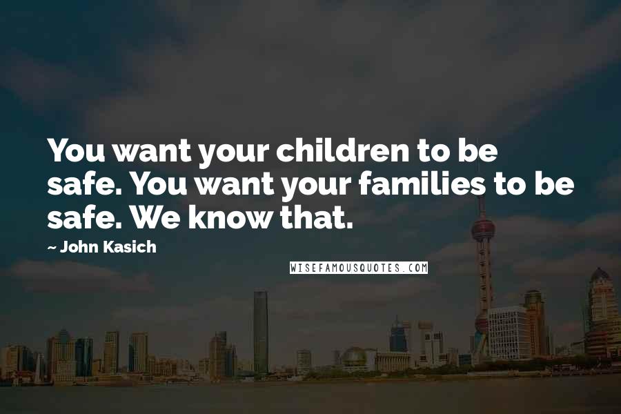John Kasich Quotes: You want your children to be safe. You want your families to be safe. We know that.