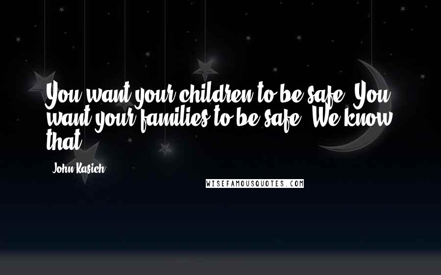 John Kasich Quotes: You want your children to be safe. You want your families to be safe. We know that.