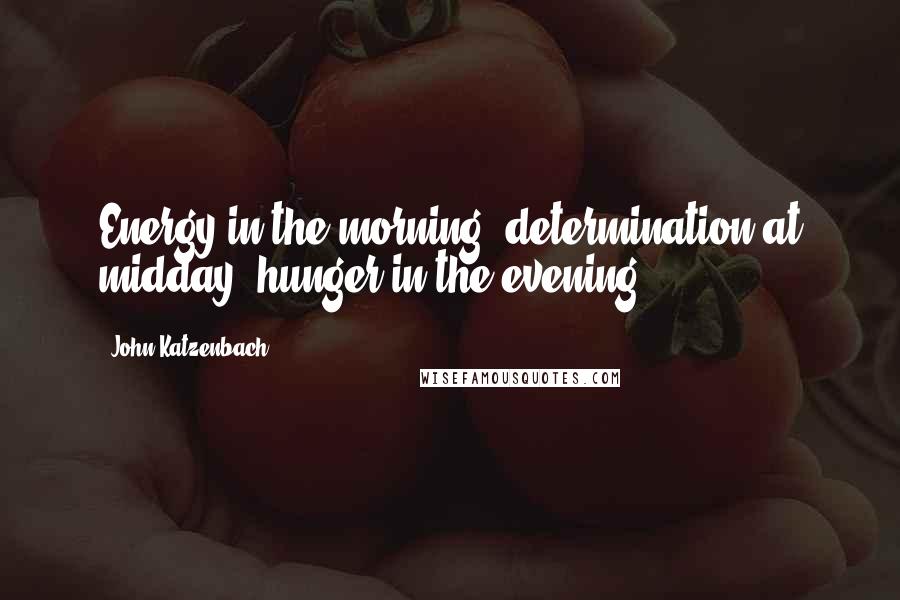 John Katzenbach Quotes: Energy in the morning, determination at midday, hunger in the evening.