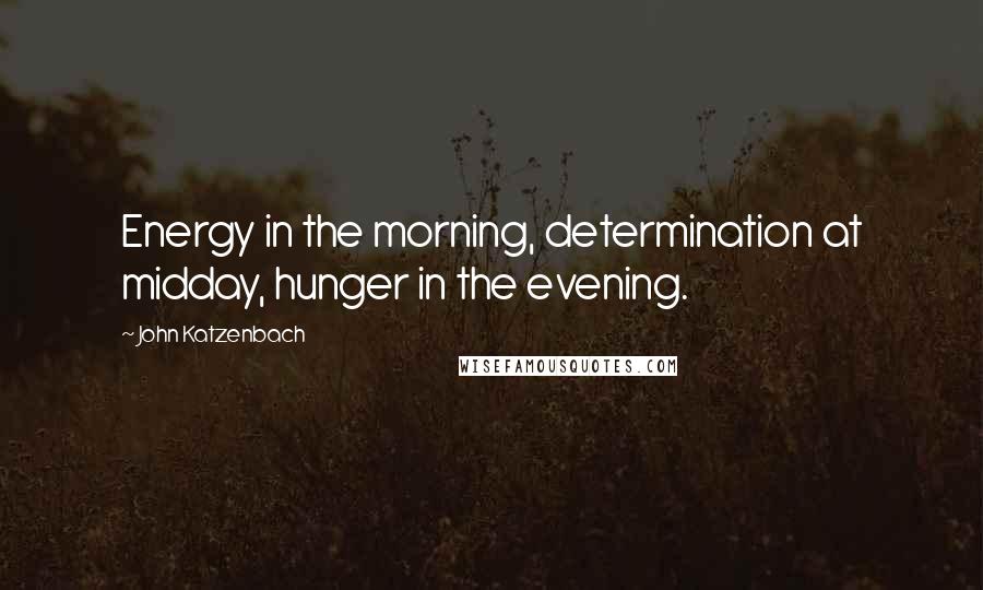 John Katzenbach Quotes: Energy in the morning, determination at midday, hunger in the evening.