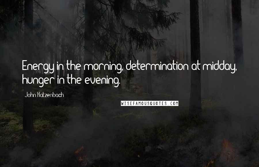 John Katzenbach Quotes: Energy in the morning, determination at midday, hunger in the evening.