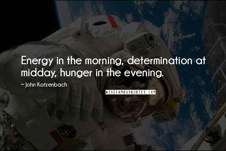 John Katzenbach Quotes: Energy in the morning, determination at midday, hunger in the evening.