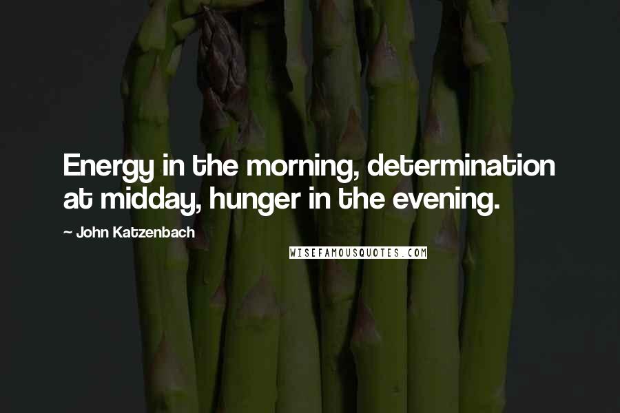 John Katzenbach Quotes: Energy in the morning, determination at midday, hunger in the evening.