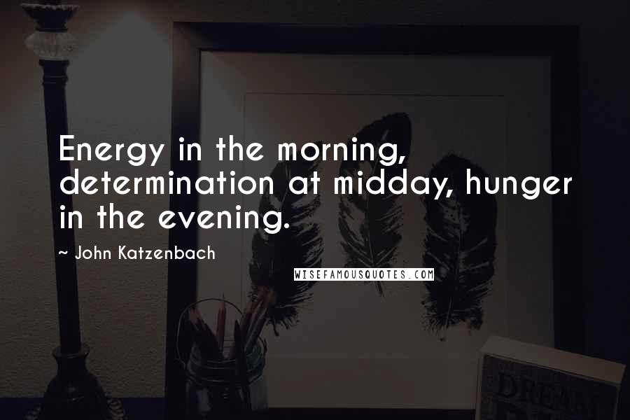 John Katzenbach Quotes: Energy in the morning, determination at midday, hunger in the evening.