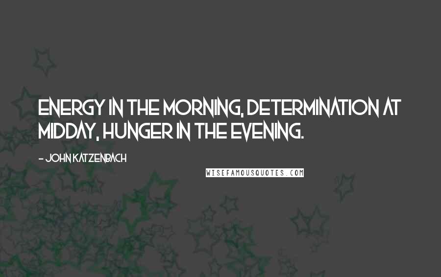 John Katzenbach Quotes: Energy in the morning, determination at midday, hunger in the evening.