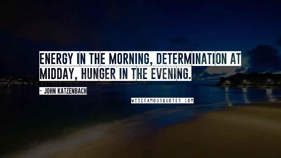 John Katzenbach Quotes: Energy in the morning, determination at midday, hunger in the evening.