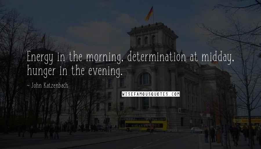John Katzenbach Quotes: Energy in the morning, determination at midday, hunger in the evening.