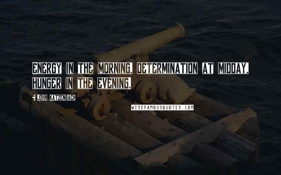 John Katzenbach Quotes: Energy in the morning, determination at midday, hunger in the evening.