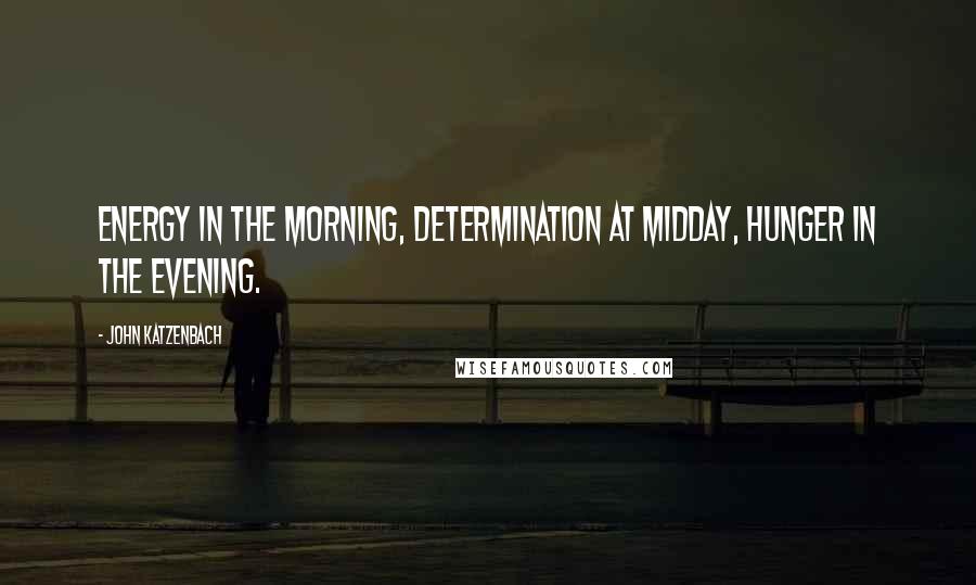 John Katzenbach Quotes: Energy in the morning, determination at midday, hunger in the evening.