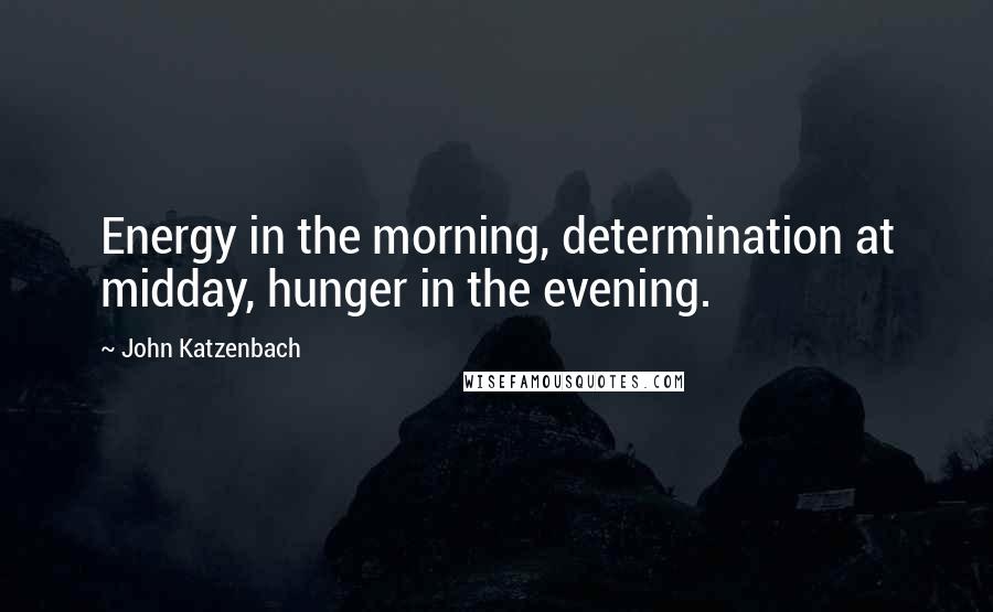 John Katzenbach Quotes: Energy in the morning, determination at midday, hunger in the evening.