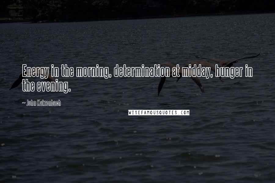 John Katzenbach Quotes: Energy in the morning, determination at midday, hunger in the evening.